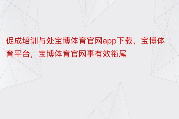 促成培训与处宝博体育官网app下载，宝博体育平台，宝博体育官网事有效衔尾