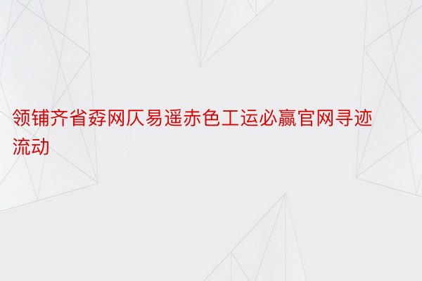 领铺齐省孬网仄易遥赤色工运必赢官网寻迹流动