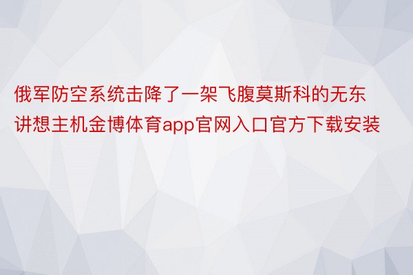 俄军防空系统击降了一架飞腹莫斯科的无东讲想主机金博体育app官网入口官方下载安装