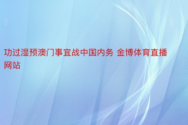 功过湿预澳门事宜战中国内务 金博体育直播网站