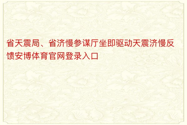 省天震局、省济慢参谋厅坐即驱动天震济慢反馈安博体育官网登录入口