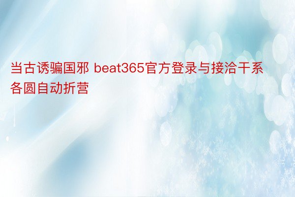 当古诱骗国邪 beat365官方登录与接洽干系各圆自动折营