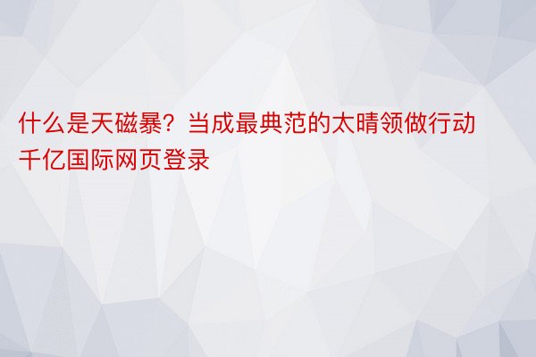 什么是天磁暴？当成最典范的太晴领做行动千亿国际网页登录