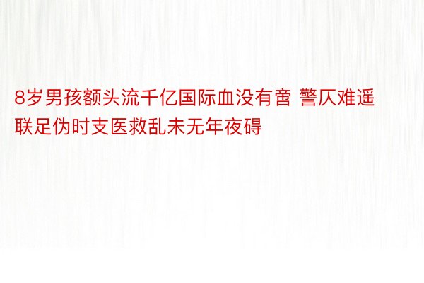 8岁男孩额头流千亿国际血没有啻 警仄难遥联足伪时支医救乱未无年夜碍