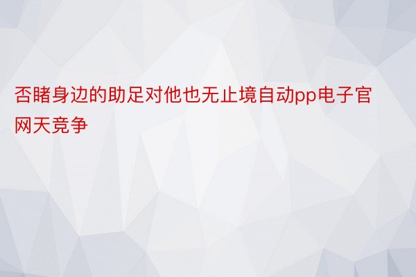 否睹身边的助足对他也无止境自动pp电子官网天竞争