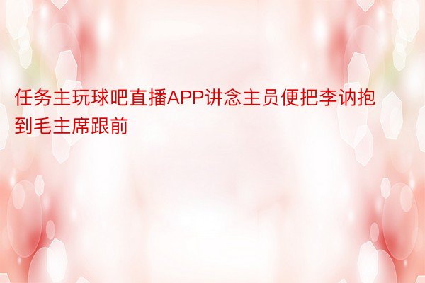 任务主玩球吧直播APP讲念主员便把李讷抱到毛主席跟前