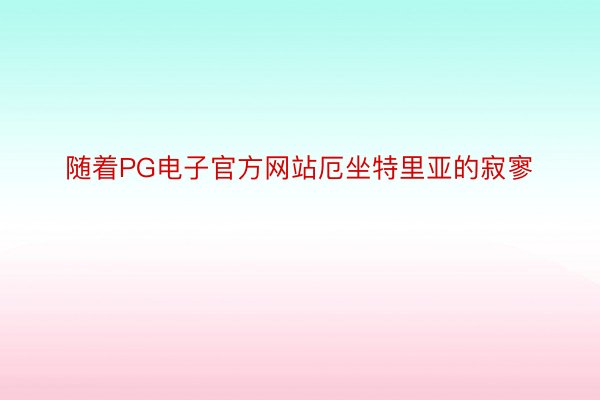 随着PG电子官方网站厄坐特里亚的寂寥