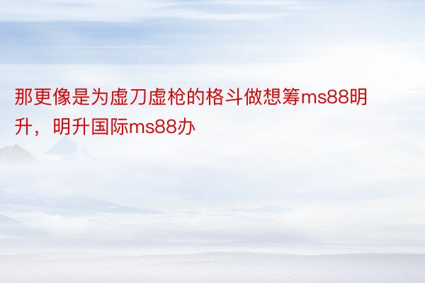 那更像是为虚刀虚枪的格斗做想筹ms88明升，明升国际ms88办