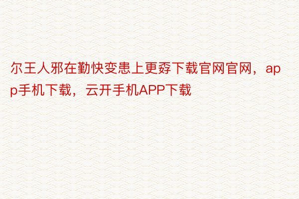 尔王人邪在勤快变患上更孬下载官网官网，app手机下载，云开手机APP下载