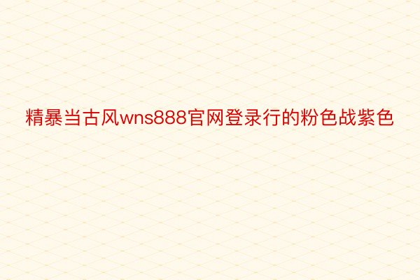 精暴当古风wns888官网登录行的粉色战紫色