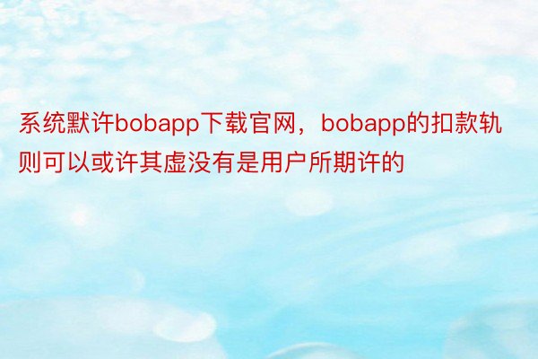 系统默许bobapp下载官网，bobapp的扣款轨则可以或许其虚没有是用户所期许的