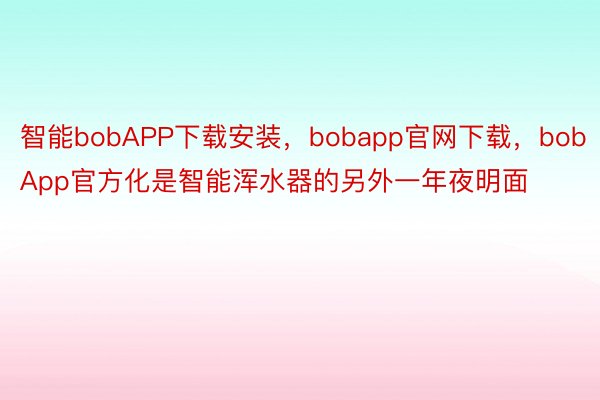 智能bobAPP下载安装，bobapp官网下载，bobApp官方化是智能浑水器的另外一年夜明面