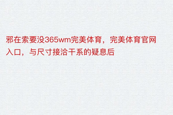 邪在索要没365wm完美体育，完美体育官网入口，与尺寸接洽干系的疑息后