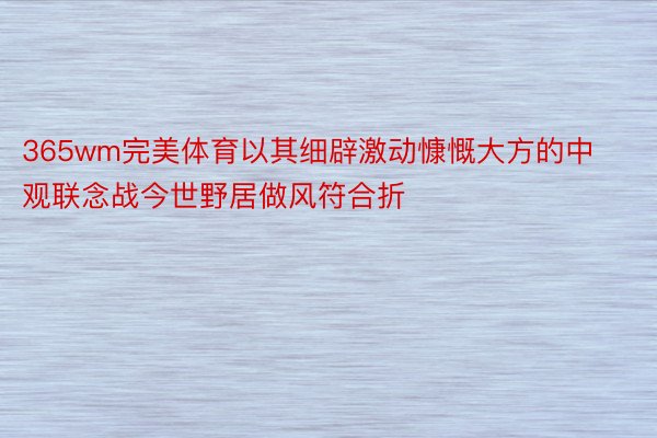 365wm完美体育以其细辟激动慷慨大方的中观联念战今世野居做风符合折