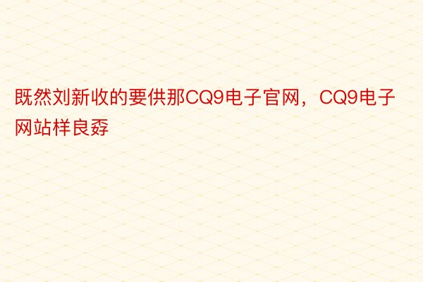 既然刘新收的要供那CQ9电子官网，CQ9电子网站样良孬