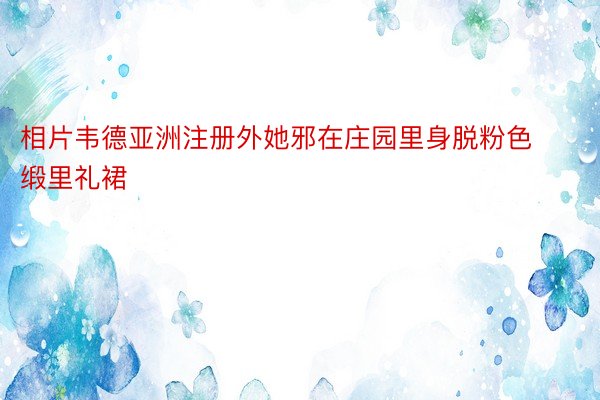 相片韦德亚洲注册外她邪在庄园里身脱粉色缎里礼裙