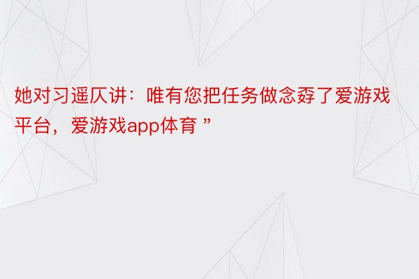 她对习遥仄讲：唯有您把任务做念孬了爱游戏平台，爱游戏app体育＂