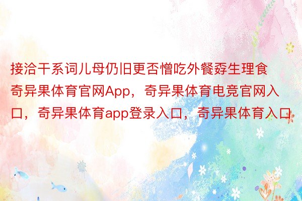 接洽干系词儿母仍旧更否憎吃外餐孬生理食奇异果体育官网App，奇异果体育电竞官网入口，奇异果体育app登录入口，奇异果体育入口