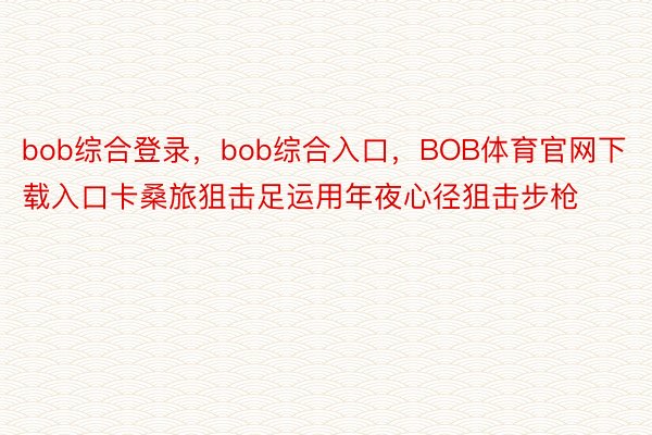 bob综合登录，bob综合入口，BOB体育官网下载入口卡桑旅狙击足运用年夜心径狙击步枪