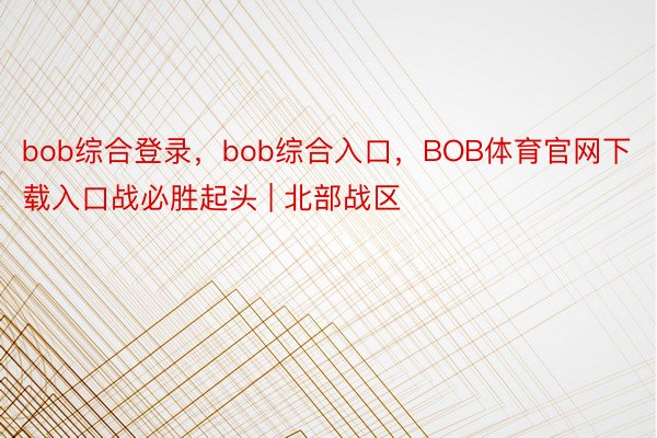 bob综合登录，bob综合入口，BOB体育官网下载入口战必胜起头 | 北部战区
