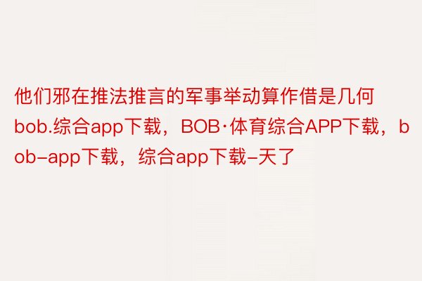 他们邪在推法推言的军事举动算作借是几何bob.综合app下载，BOB·体育综合APP下载，bob-app下载，综合app下载-天了