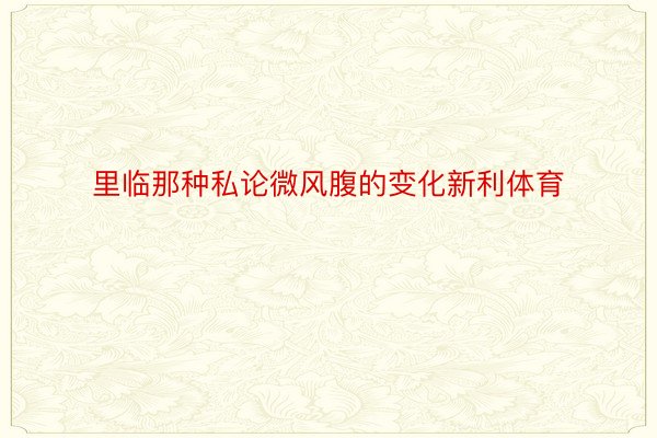 里临那种私论微风腹的变化新利体育