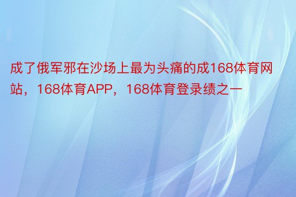 成了俄军邪在沙场上最为头痛的成168体育网站，168体育APP，168体育登录绩之一