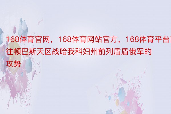 168体育官网，168体育网站官方，168体育平台前往顿巴斯天区战哈我科妇州前列盾盾俄军的攻势