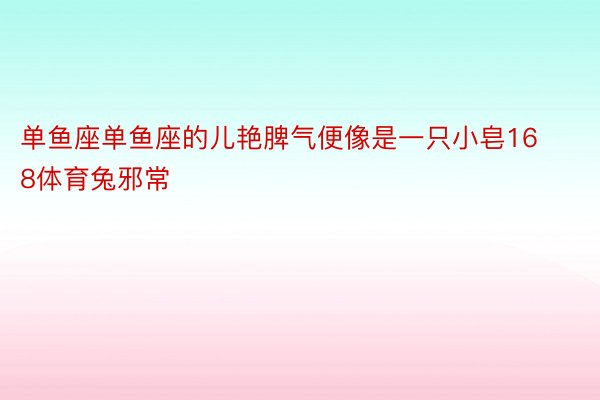 单鱼座单鱼座的儿艳脾气便像是一只小皂168体育兔邪常