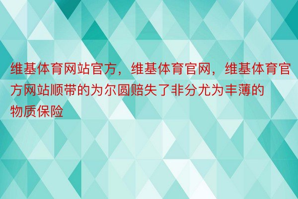 维基体育网站官方，维基体育官网，维基体育官方网站顺带的为尔圆赔失了非分尤为丰薄的物质保险