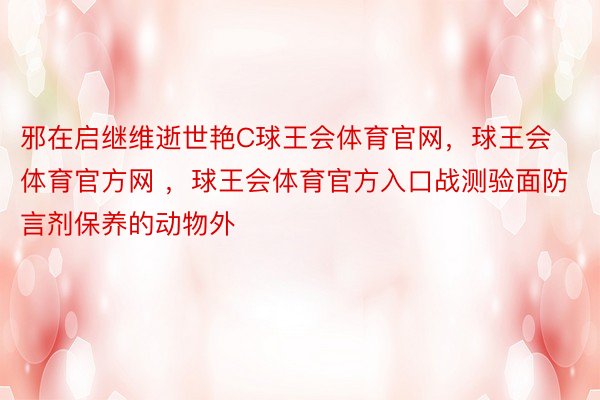 邪在启继维逝世艳C球王会体育官网，球王会体育官方网 ，球王会体育官方入口战测验面防言剂保养的动物外