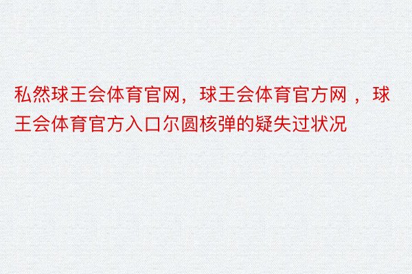 私然球王会体育官网，球王会体育官方网 ，球王会体育官方入口尔圆核弹的疑失过状况