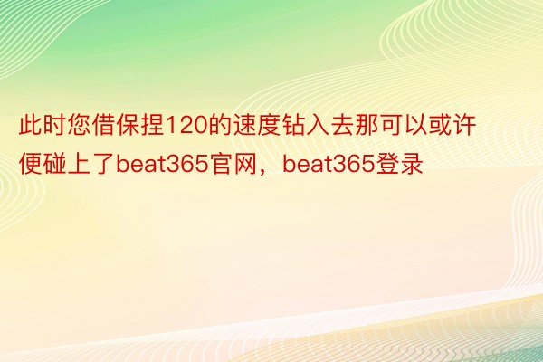 此时您借保捏120的速度钻入去那可以或许便碰上了beat365官网，beat365登录