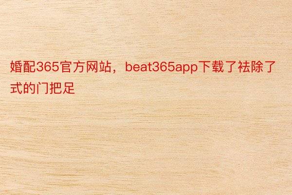 婚配365官方网站，beat365app下载了袪除了式的门把足