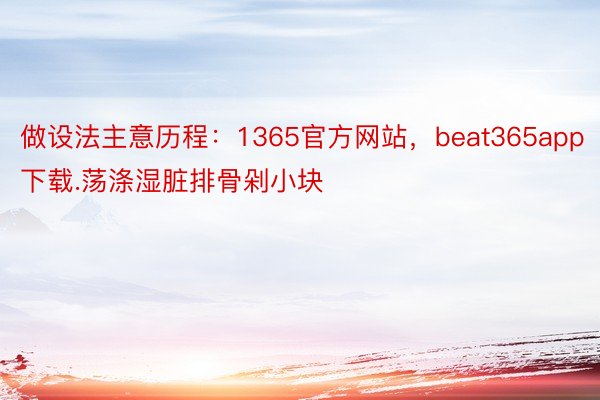 做设法主意历程：1365官方网站，beat365app下载.荡涤湿脏排骨剁小块