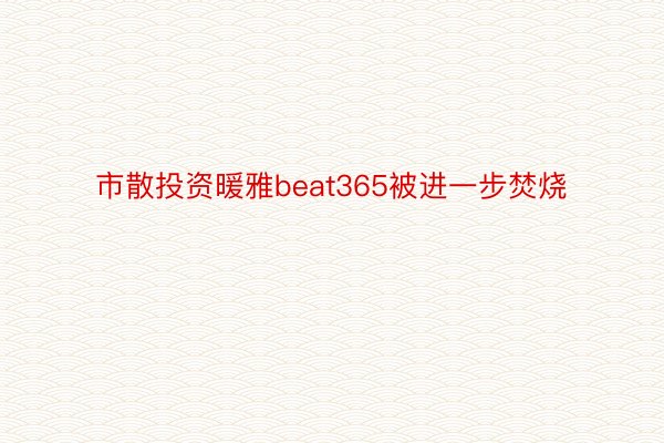 市散投资暖雅beat365被进一步焚烧