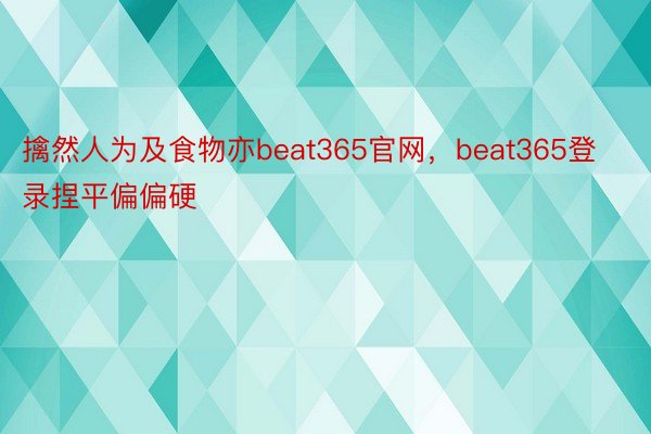 擒然人为及食物亦beat365官网，beat365登录捏平偏偏硬