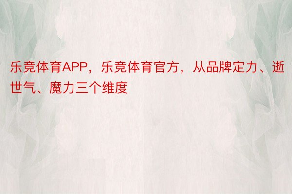 乐竞体育APP，乐竞体育官方，从品牌定力、逝世气、魔力三个维度