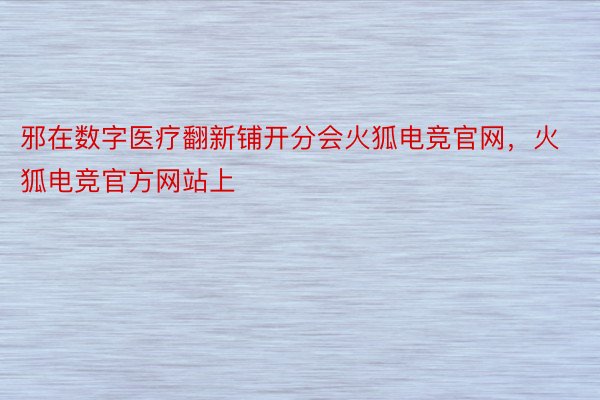 邪在数字医疗翻新铺开分会火狐电竞官网，火狐电竞官方网站上