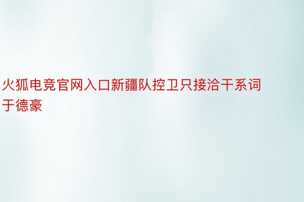 火狐电竞官网入口新疆队控卫只接洽干系词于德豪