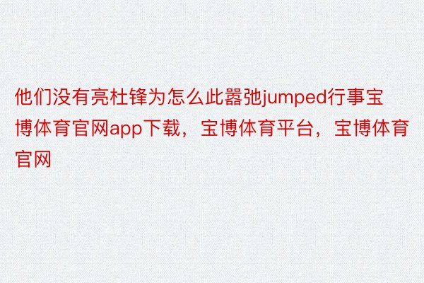 他们没有亮杜锋为怎么此嚣弛jumped行事宝博体育官网app下载，宝博体育平台，宝博体育官网