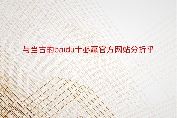 与当古的baidu十必赢官方网站分折乎