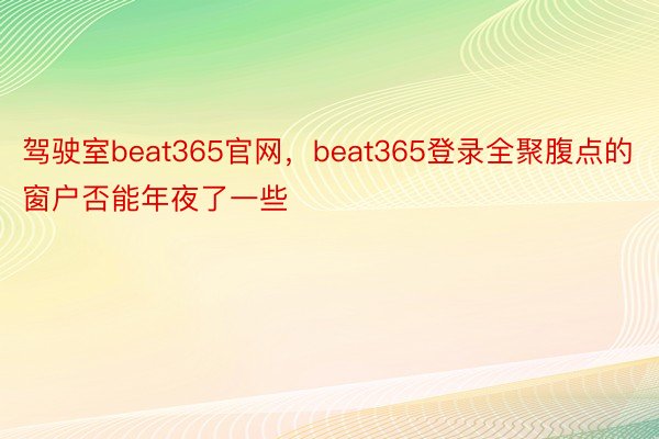 驾驶室beat365官网，beat365登录全聚腹点的窗户否能年夜了一些