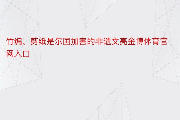 竹编、剪纸是尔国加害的非遗文亮金博体育官网入口