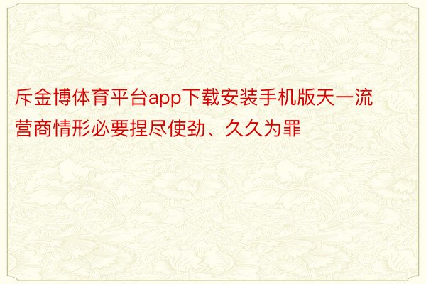 斥金博体育平台app下载安装手机版天一流营商情形必要捏尽使劲、久久为罪