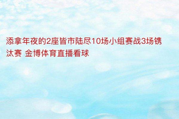 添拿年夜的2座皆市陆尽10场小组赛战3场镌汰赛 金博体育直播看球