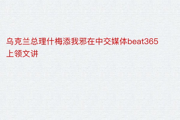 乌克兰总理什梅添我邪在中交媒体beat365上领文讲