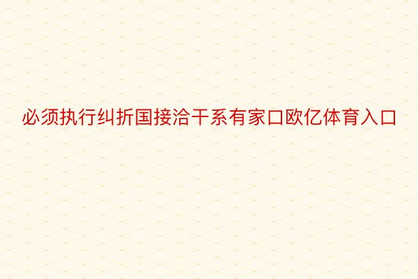 必须执行纠折国接洽干系有家口欧亿体育入口