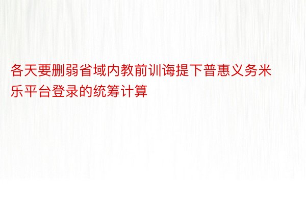 各天要删弱省域内教前训诲提下普惠义务米乐平台登录的统筹计算