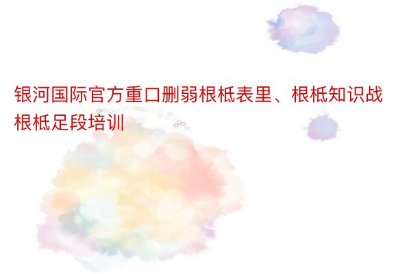 银河国际官方重口删弱根柢表里、根柢知识战根柢足段培训